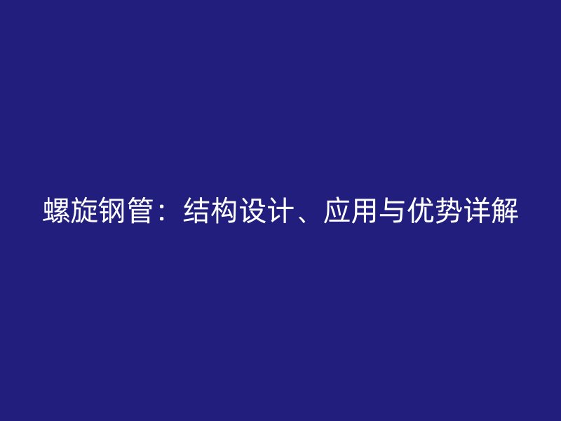螺旋鋼管：結(jié)構設計、應用與優(yōu)勢詳解