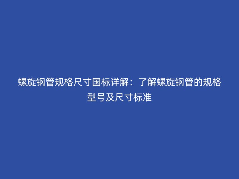 螺旋鋼管規(guī)格尺寸國(guó)標(biāo)詳解：了解螺旋鋼管的規(guī)格型號(hào)及尺寸標(biāo)準(zhǔn)