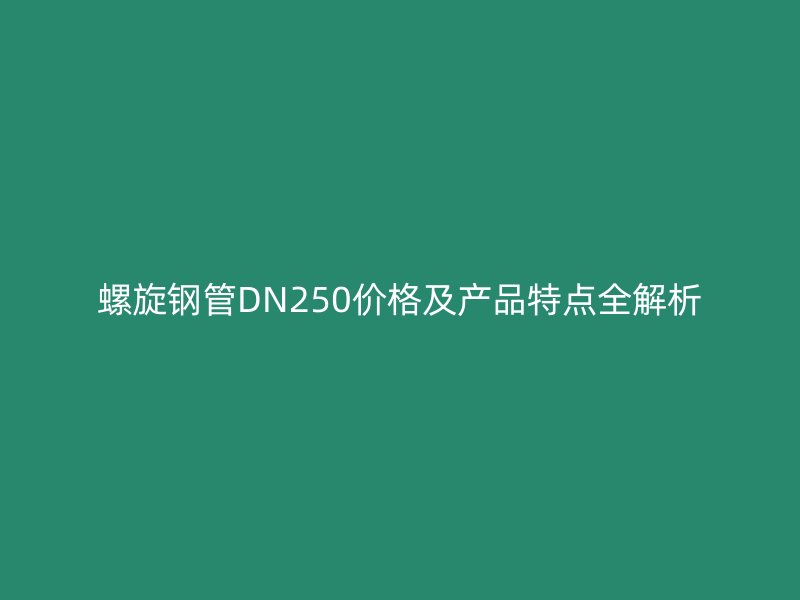 螺旋鋼管DN250價格及產(chǎn)品特點全解析