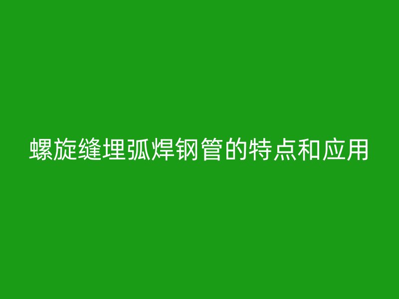 螺旋縫埋弧焊鋼管的特點和應(yīng)用