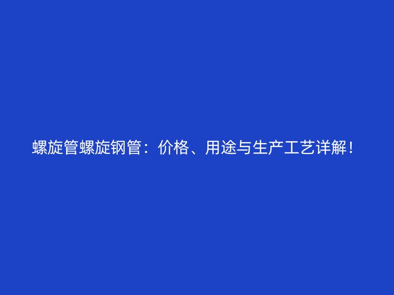 螺旋管螺旋鋼管：價格、用途與生產(chǎn)工藝詳解！