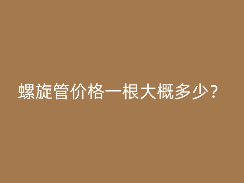 螺旋管價(jià)格一根大概多少？