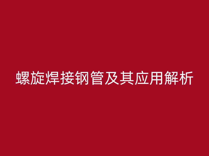螺旋焊接鋼管及其應(yīng)用解析