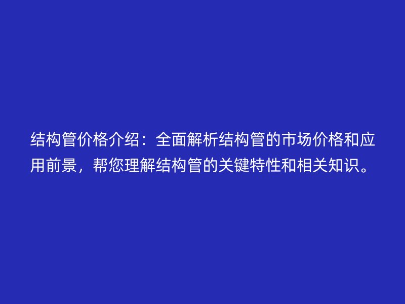 結(jié)構(gòu)管價(jià)格介紹：全面解析結(jié)構(gòu)管的市場(chǎng)價(jià)格和應(yīng)用前景，幫您理解結(jié)構(gòu)管的關(guān)鍵特性和相關(guān)知識(shí)。