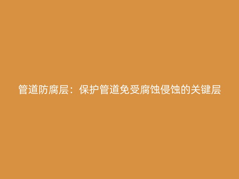 管道防腐層：保護(hù)管道免受腐蝕侵蝕的關(guān)鍵層