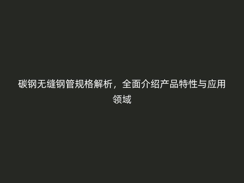 碳鋼無縫鋼管規(guī)格解析，全面介紹產(chǎn)品特性與應(yīng)用領(lǐng)域