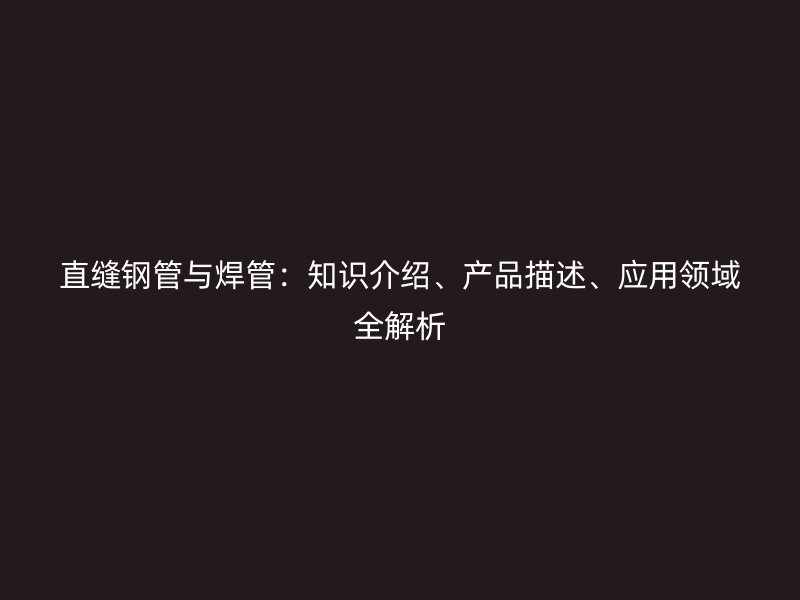 直縫鋼管與焊管：知識(shí)介紹、產(chǎn)品描述、應(yīng)用領(lǐng)域全解析