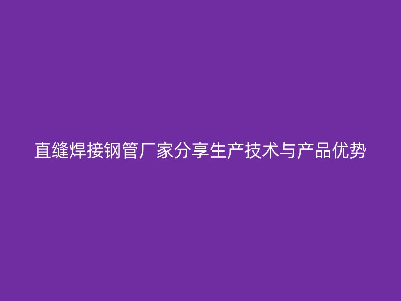 直縫焊接鋼管廠家分享生產(chǎn)技術(shù)與產(chǎn)品優(yōu)勢(shì)