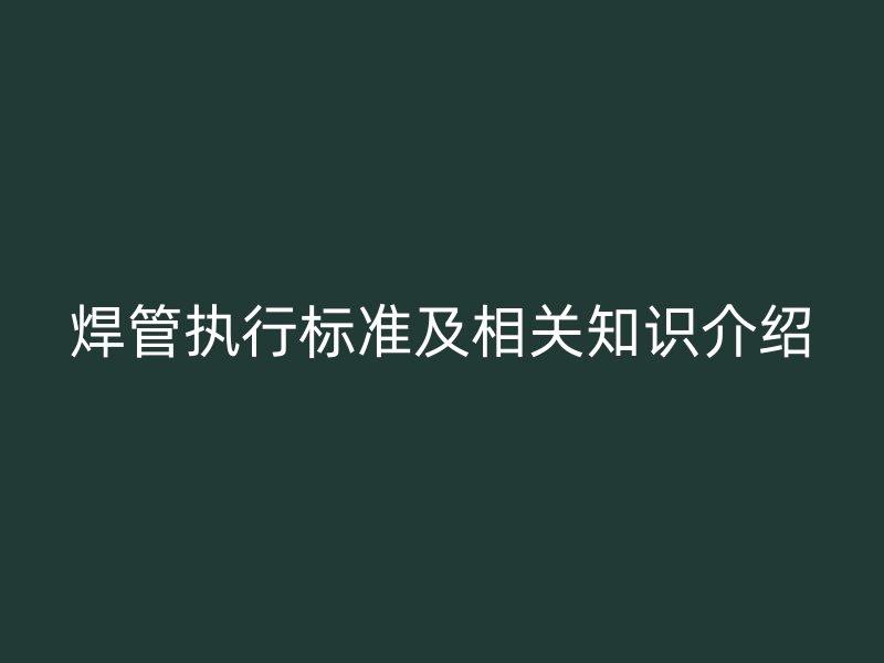 焊管執(zhí)行標準及相關知識介紹