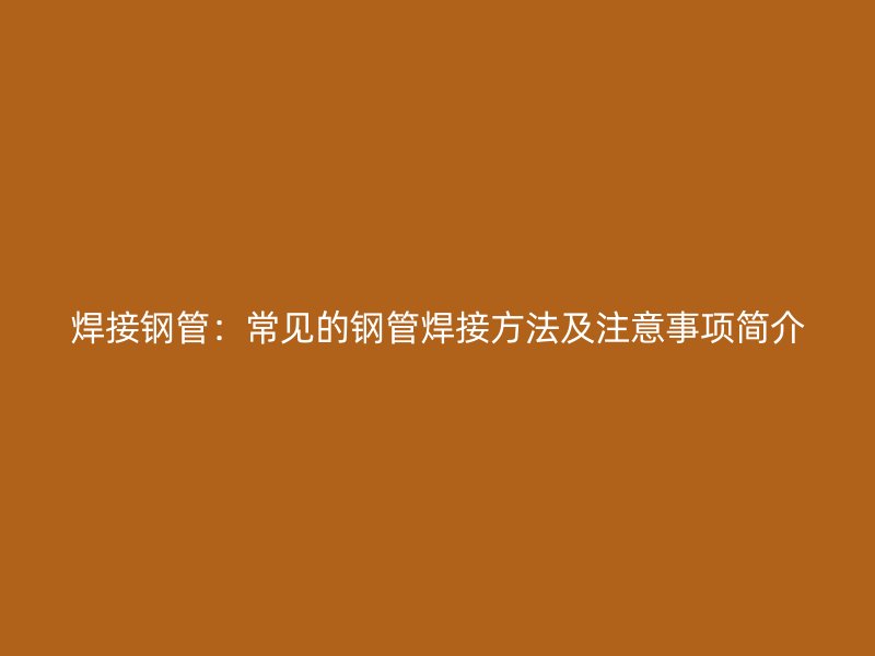 焊接鋼管：常見的鋼管焊接方法及注意事項(xiàng)簡(jiǎn)介