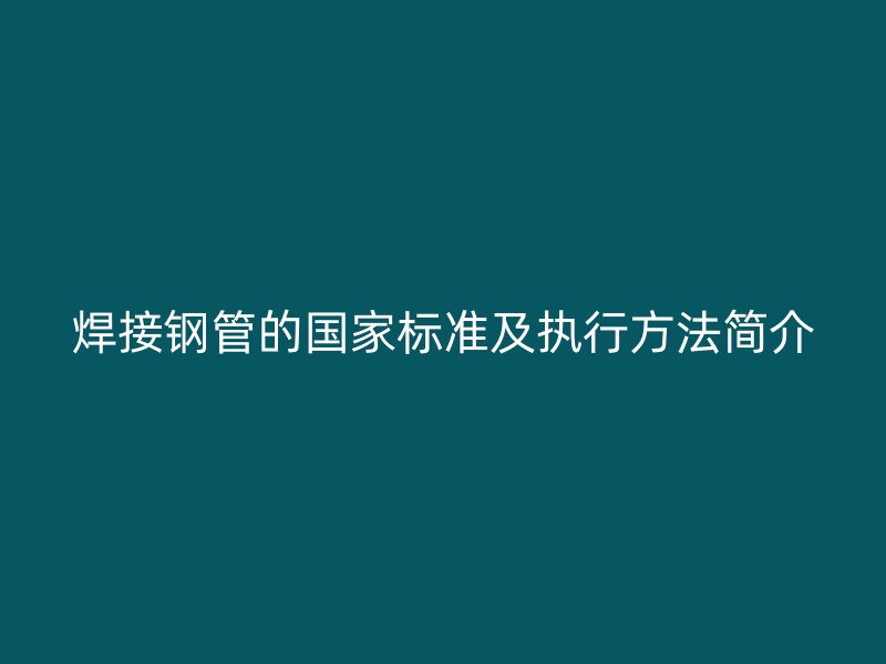 焊接鋼管的國家標(biāo)準(zhǔn)及執(zhí)行方法簡介