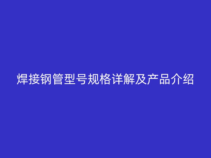 焊接鋼管型號(hào)規(guī)格詳解及產(chǎn)品介紹