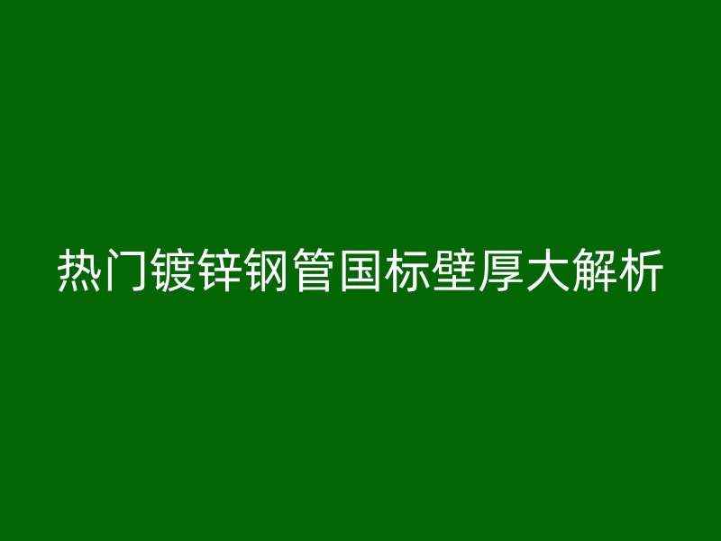 熱門鍍鋅鋼管國標(biāo)壁厚大解析