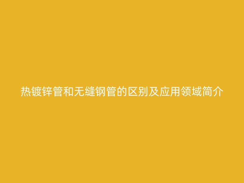 熱鍍鋅管和無(wú)縫鋼管的區(qū)別及應(yīng)用領(lǐng)域簡(jiǎn)介