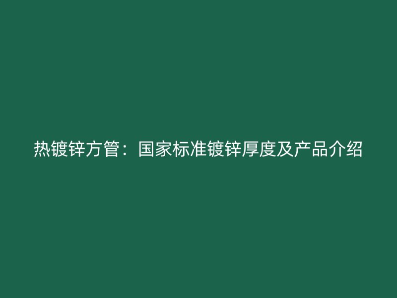 熱鍍鋅方管：國家標(biāo)準(zhǔn)鍍鋅厚度及產(chǎn)品介紹