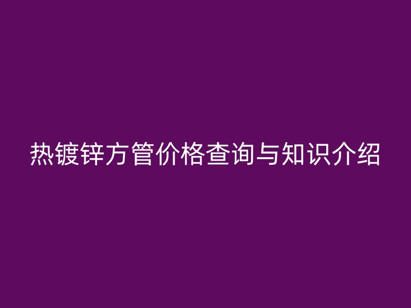 熱鍍鋅方管價格查詢與知識介紹