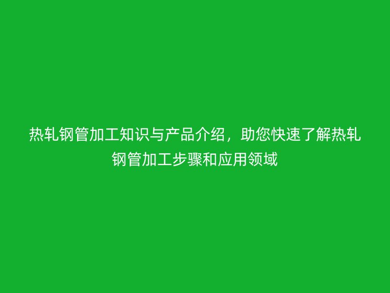熱軋鋼管加工知識與產(chǎn)品介紹，助您快速了解熱軋鋼管加工步驟和應用領域