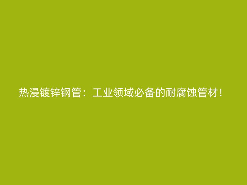 熱浸鍍鋅鋼管：工業(yè)領(lǐng)域必備的耐腐蝕管材！