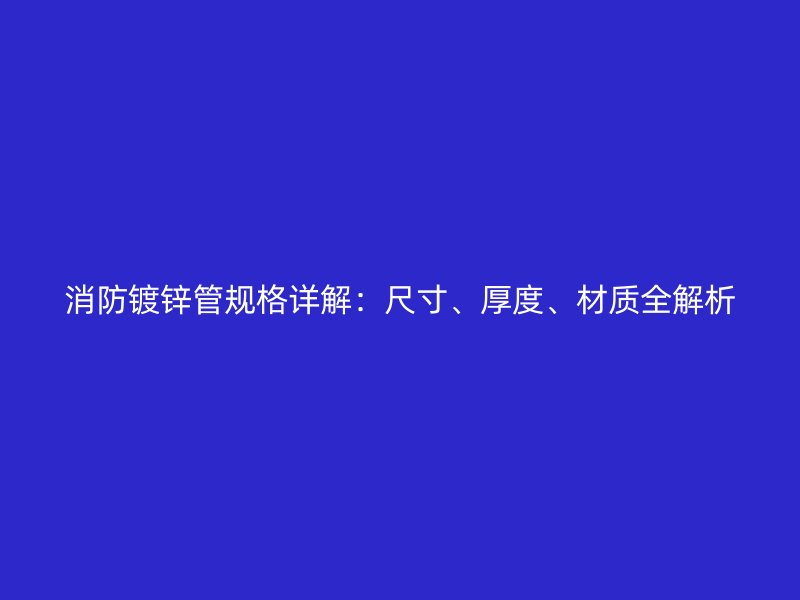 消防鍍鋅管規(guī)格詳解：尺寸、厚度、材質(zhì)全解析