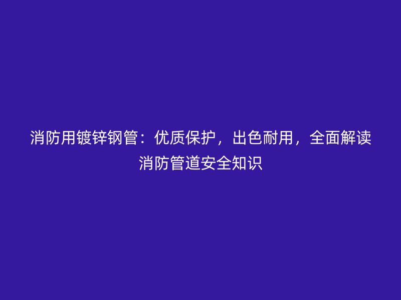 消防用鍍鋅鋼管：優(yōu)質(zhì)保護(hù)，出色耐用，全面解讀消防管道安全知識
