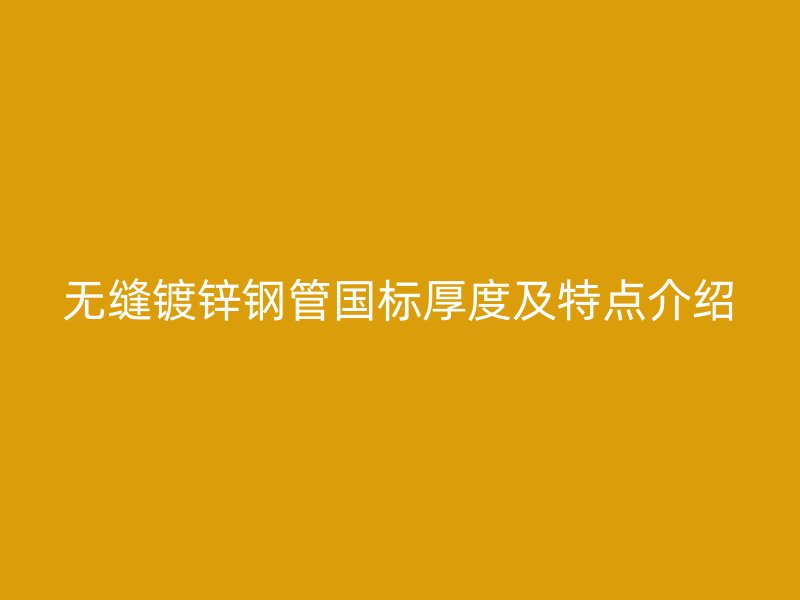 無縫鍍鋅鋼管國標厚度及特點介紹