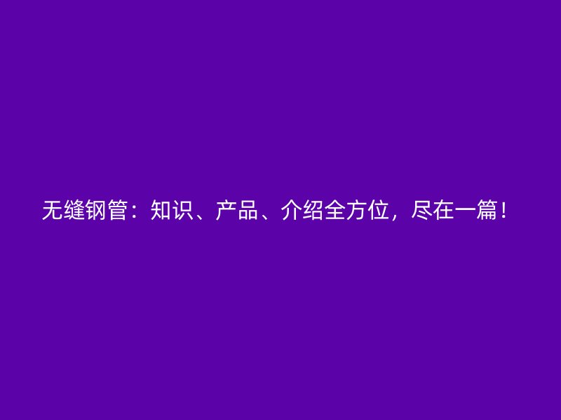 無(wú)縫鋼管：知識(shí)、產(chǎn)品、介紹全方位，盡在一篇！