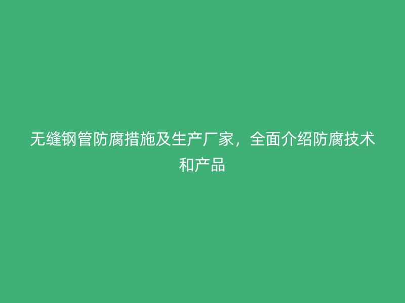 無(wú)縫鋼管防腐措施及生產(chǎn)廠(chǎng)家，全面介紹防腐技術(shù)和產(chǎn)品