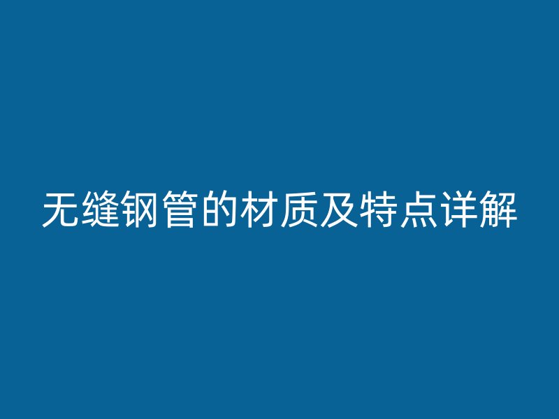 無(wú)縫鋼管的材質(zhì)及特點(diǎn)詳解