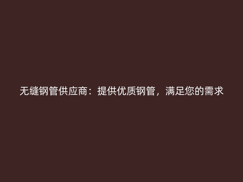 無縫鋼管供應商：提供優(yōu)質(zhì)鋼管，滿足您的需求