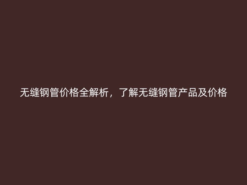 無縫鋼管價格全解析，了解無縫鋼管產(chǎn)品及價格