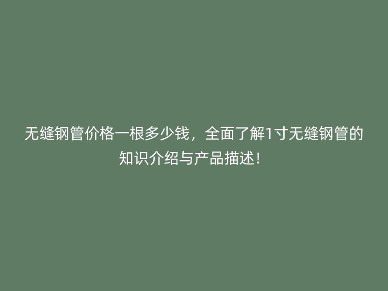 無(wú)縫鋼管價(jià)格一根多少錢，全面了解1寸無(wú)縫鋼管的知識(shí)介紹與產(chǎn)品描述！