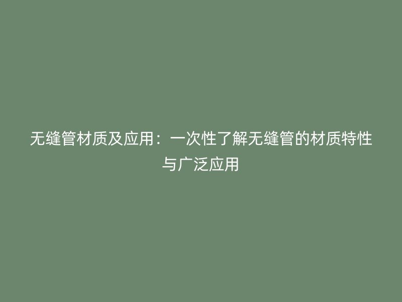 無縫管材質(zhì)及應(yīng)用：一次性了解無縫管的材質(zhì)特性與廣泛應(yīng)用