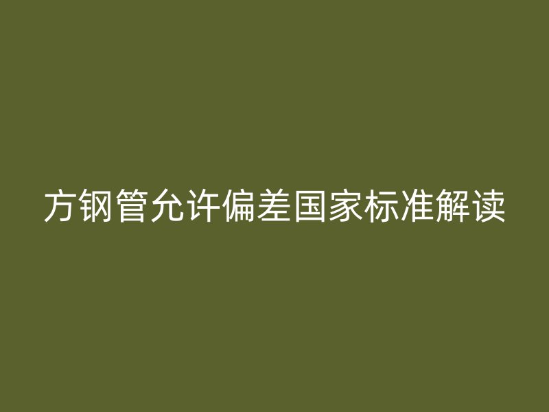 方鋼管允許偏差國家標(biāo)準(zhǔn)解讀