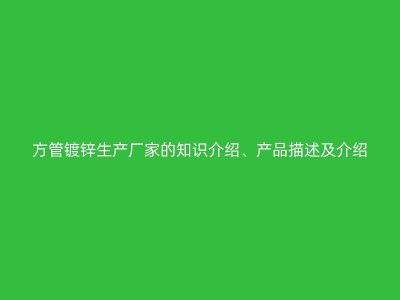 方管鍍鋅生產(chǎn)廠家的知識(shí)介紹、產(chǎn)品描述及介紹