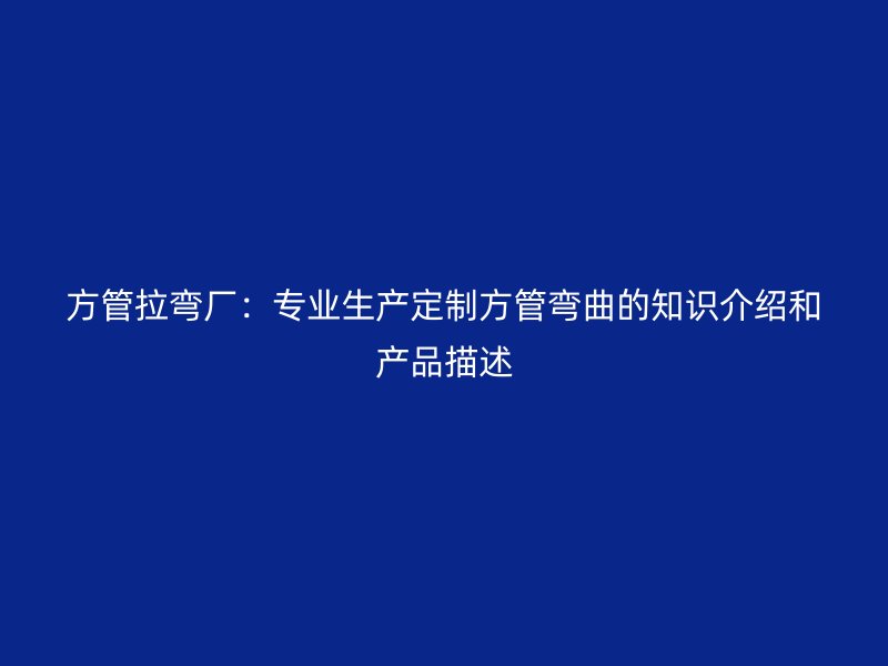 方管拉彎廠：專業(yè)生產定制方管彎曲的知識介紹和產品描述