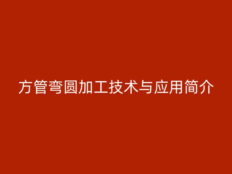方管彎圓加工技術(shù)與應(yīng)用簡(jiǎn)介