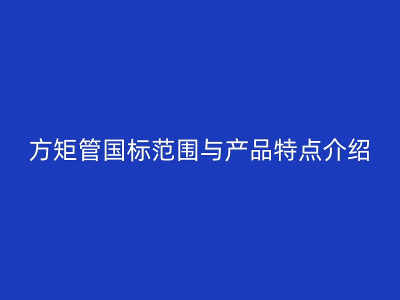 方矩管國標(biāo)范圍與產(chǎn)品特點(diǎn)介紹