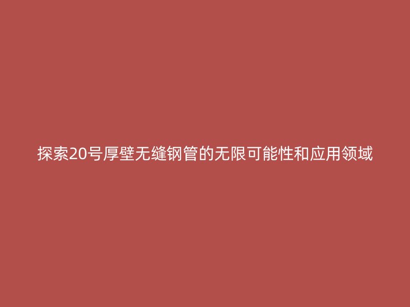 探索20號厚壁無縫鋼管的無限可能性和應(yīng)用領(lǐng)域