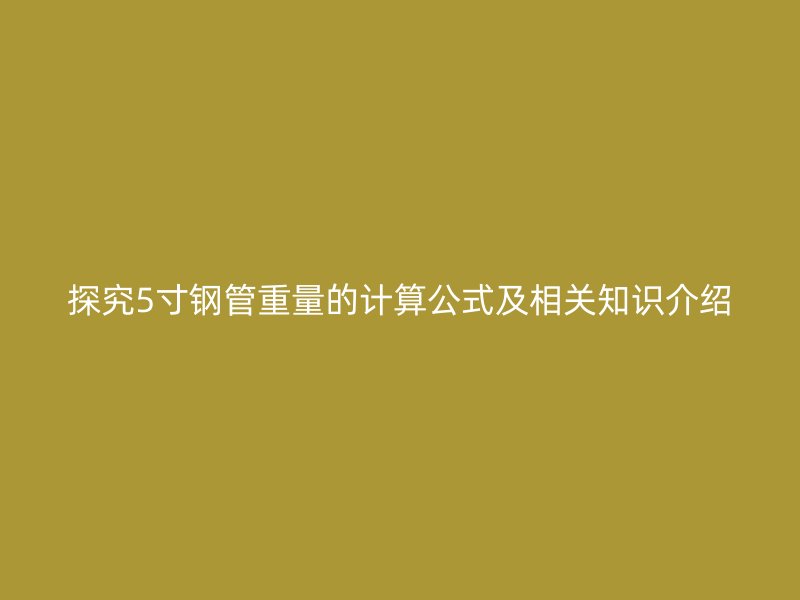 探究5寸鋼管重量的計(jì)算公式及相關(guān)知識(shí)介紹