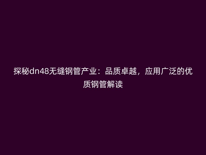 探秘dn48無縫鋼管產(chǎn)業(yè)：品質(zhì)卓越，應(yīng)用廣泛的優(yōu)質(zhì)鋼管解讀