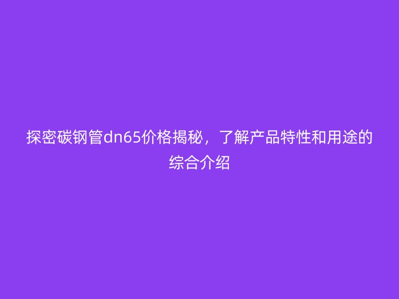 探密碳鋼管dn65價格揭秘，了解產(chǎn)品特性和用途的綜合介紹