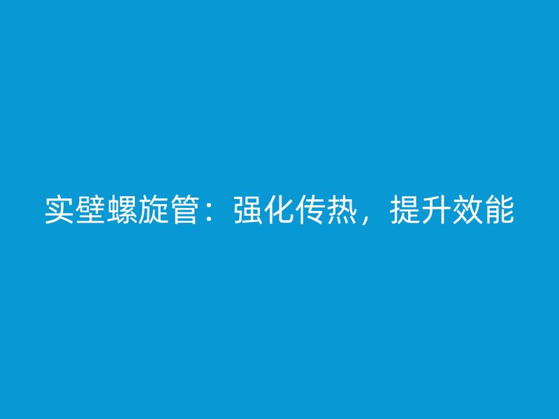 實(shí)壁螺旋管：強(qiáng)化傳熱，提升效能