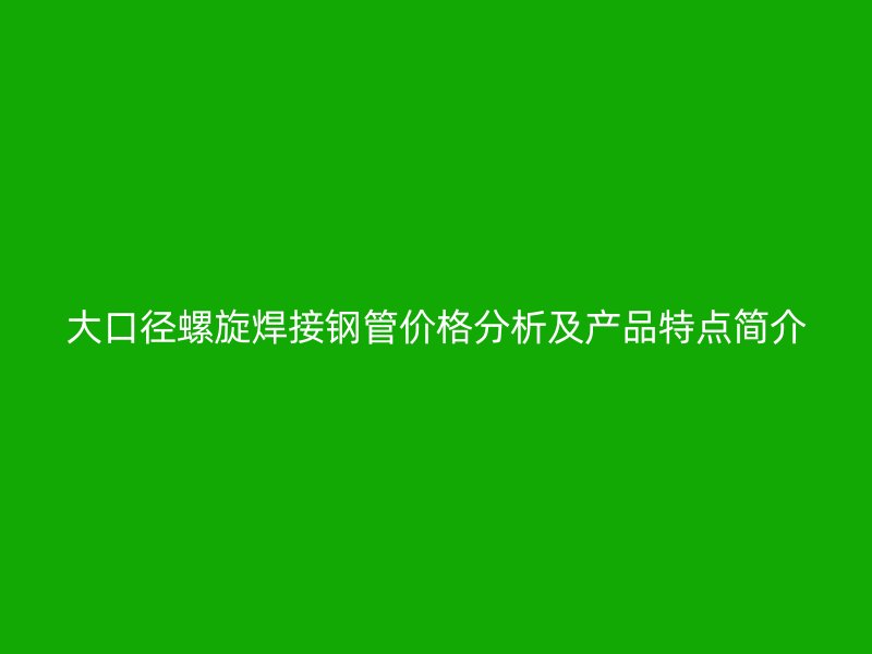大口徑螺旋焊接鋼管價格分析及產品特點簡介