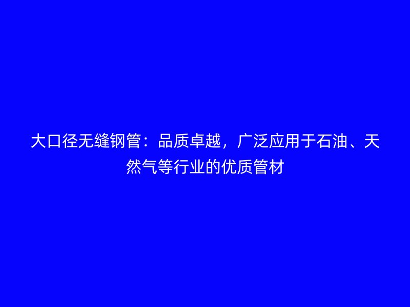 大口徑無(wú)縫鋼管：品質(zhì)卓越，廣泛應(yīng)用于石油、天然氣等行業(yè)的優(yōu)質(zhì)管材