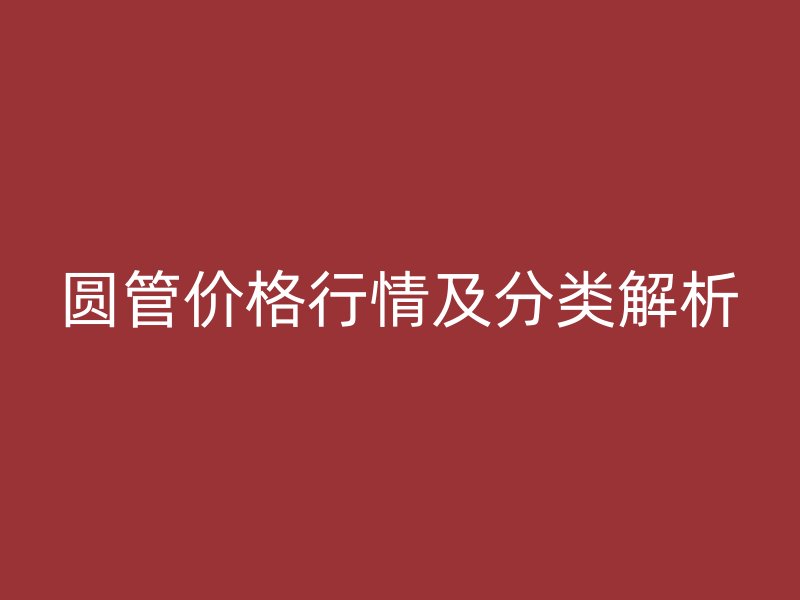 圓管價格行情及分類解析