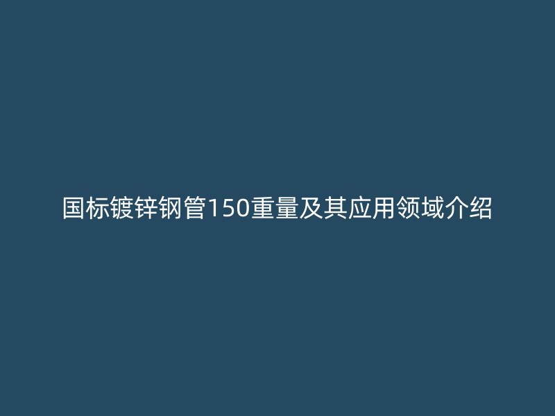 國標鍍鋅鋼管150重量及其應(yīng)用領(lǐng)域介紹