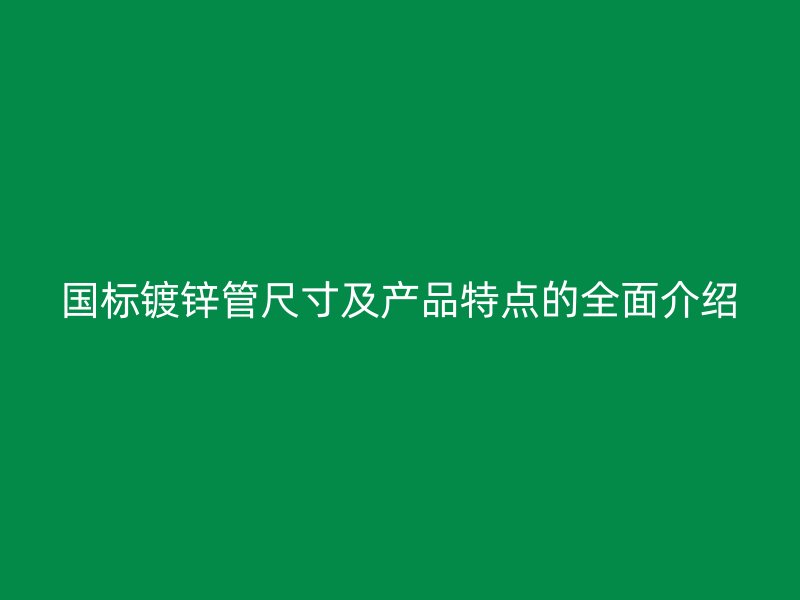 國標(biāo)鍍鋅管尺寸及產(chǎn)品特點(diǎn)的全面介紹