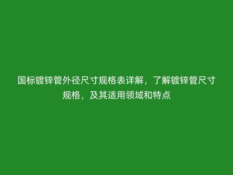 國標鍍鋅管外徑尺寸規(guī)格表詳解，了解鍍鋅管尺寸規(guī)格，及其適用領(lǐng)域和特點