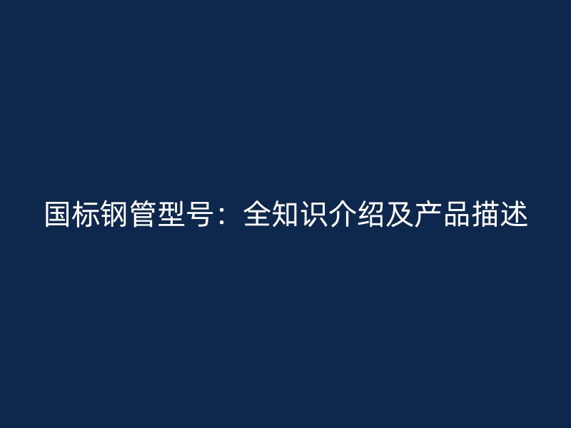 國標鋼管型號：全知識介紹及產(chǎn)品描述