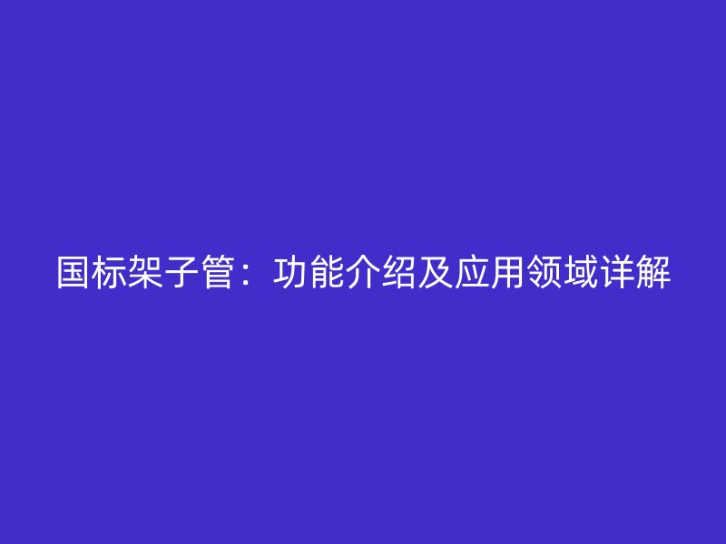 國標(biāo)架子管：功能介紹及應(yīng)用領(lǐng)域詳解